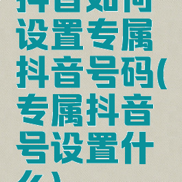 抖音如何设置专属抖音号码(专属抖音号设置什么)