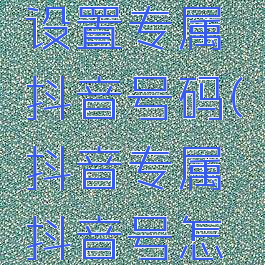 抖音如何设置专属抖音号码(抖音专属抖音号怎么设置)