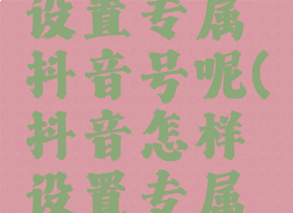 抖音如何设置专属抖音号呢(抖音怎样设置专属抖音号)