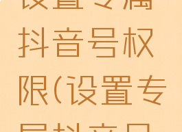 抖音如何设置专属抖音号权限(设置专属抖音号什么意思)