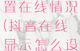 抖音如何设置在线情况(抖音在线显示怎么设置)