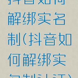 抖音如何解绑实名制(抖音如何解绑实名制认证)