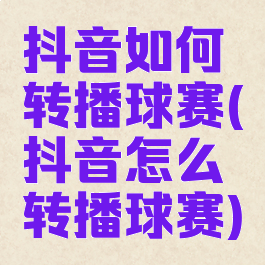 抖音如何转播球赛(抖音怎么转播球赛)