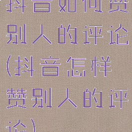 抖音如何赞别人的评论(抖音怎样赞别人的评论)