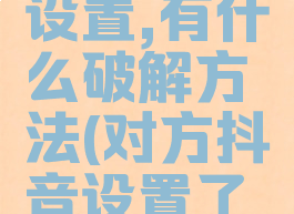 抖音如果对方隐私设置,有什么破解方法(对方抖音设置了隐私权限怎么破解)