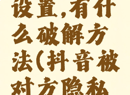 抖音如果对方隐私设置,有什么破解方法(抖音被对方隐私设置了怎么破解)