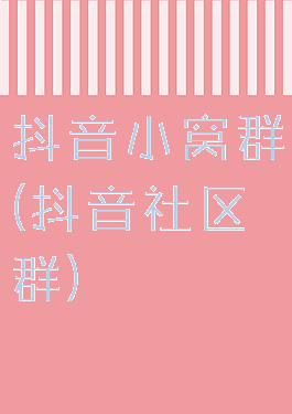 抖音小窝群(抖音社区群)