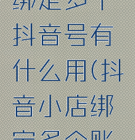 抖音小店绑定多个抖音号有什么用(抖音小店绑定多个账号的坏处)