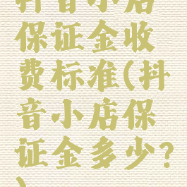 抖音小店保证金收费标准(抖音小店保证金多少?)