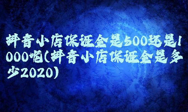 抖音小店保证金是500还是1000呢(抖音小店保证金是多少2020)