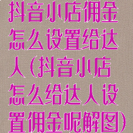 抖音小店佣金怎么设置给达人(抖音小店怎么给达人设置佣金呢解图)
