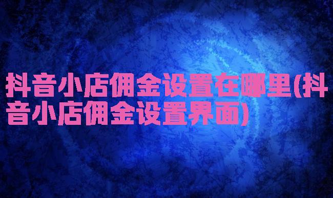 抖音小店佣金设置在哪里(抖音小店佣金设置界面)