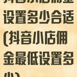 抖音小店佣金设置多少合适(抖音小店佣金最低设置多少)