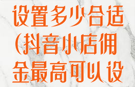 抖音小店佣金设置多少合适(抖音小店佣金最高可以设置多少)