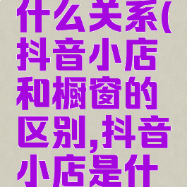 抖音小店和橱窗有什么关系(抖音小店和橱窗的区别,抖音小店是什么形式(派代网))