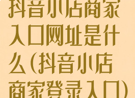 抖音小店商家入口网址是什么(抖音小店商家登录入口)
