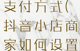 抖音小店商家如何设置支付方式(抖音小店商家如何设置支付方式优惠)