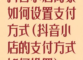 抖音小店商家如何设置支付方式(抖音小店的支付方式如何设置)