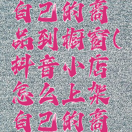 抖音小店怎么上架自己的商品到橱窗(抖音小店怎么上架自己的商品到橱窗卖)