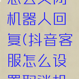 抖音小店怎么关闭机器人回复(抖音客服怎么设置取消机器人)