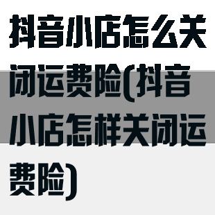 抖音小店怎么关闭运费险(抖音小店怎样关闭运费险)