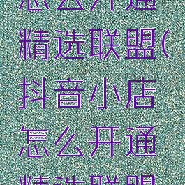 抖音小店怎么开通精选联盟(抖音小店怎么开通精选联盟商品)