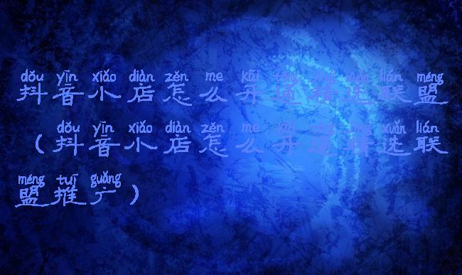 抖音小店怎么开通精选联盟(抖音小店怎么开通精选联盟推广)