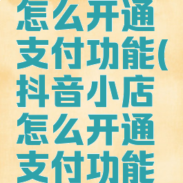 抖音小店怎么开通支付功能(抖音小店怎么开通支付功能呢)