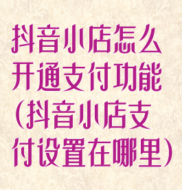 抖音小店怎么开通支付功能(抖音小店支付设置在哪里)