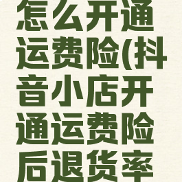 抖音小店怎么开通运费险(抖音小店开通运费险后退货率高了)