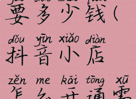 抖音小店怎么开通需要多少钱(抖音小店怎么开通需要什么条件)