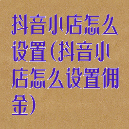 抖音小店怎么设置(抖音小店怎么设置佣金)