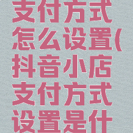 抖音小店支付方式怎么设置(抖音小店支付方式设置是什么意思)