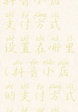 抖音小店支付方式设置在哪里(抖音小店的支付方式如何设置)