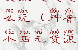 抖音小店无货源模式怎么玩(抖音小店无货源做什么类目)