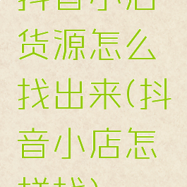 抖音小店货源怎么找出来(抖音小店怎样找)