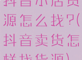 抖音小店货源怎么找?(抖音卖货怎样找货源)