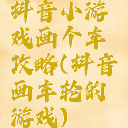 抖音小游戏画个车攻略(抖音画车轮的游戏)