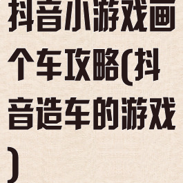 抖音小游戏画个车攻略(抖音造车的游戏)