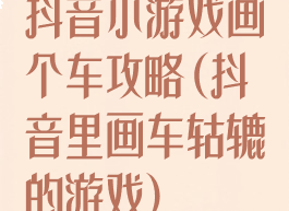 抖音小游戏画个车攻略(抖音里画车轱辘的游戏)