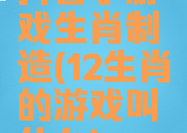 抖音小游戏生肖制造(12生肖的游戏叫什么)