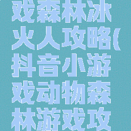 抖音小游戏森林冰火人攻略(抖音小游戏动物森林游戏攻略)