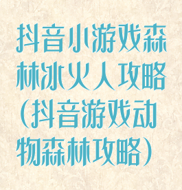 抖音小游戏森林冰火人攻略(抖音游戏动物森林攻略)