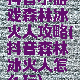 抖音小游戏森林冰火人攻略(抖音森林冰火人怎么玩)