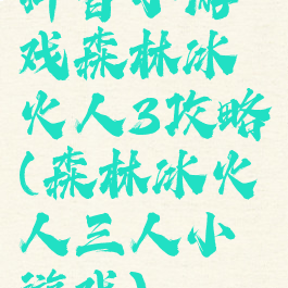 抖音小游戏森林冰火人3攻略(森林冰火人三人小游戏)