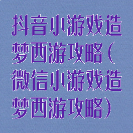 抖音小游戏造梦西游攻略(微信小游戏造梦西游攻略)