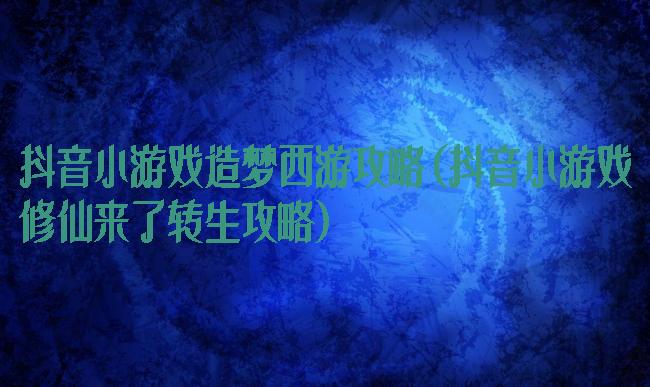抖音小游戏造梦西游攻略(抖音小游戏修仙来了转生攻略)