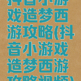 抖音小游戏造梦西游攻略(抖音小游戏造梦西游攻略视频)