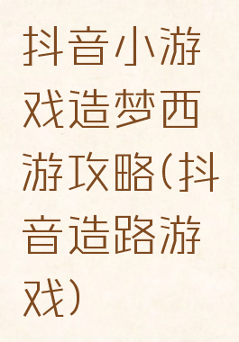 抖音小游戏造梦西游攻略(抖音造路游戏)