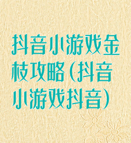 抖音小游戏金枝攻略(抖音小游戏抖音)